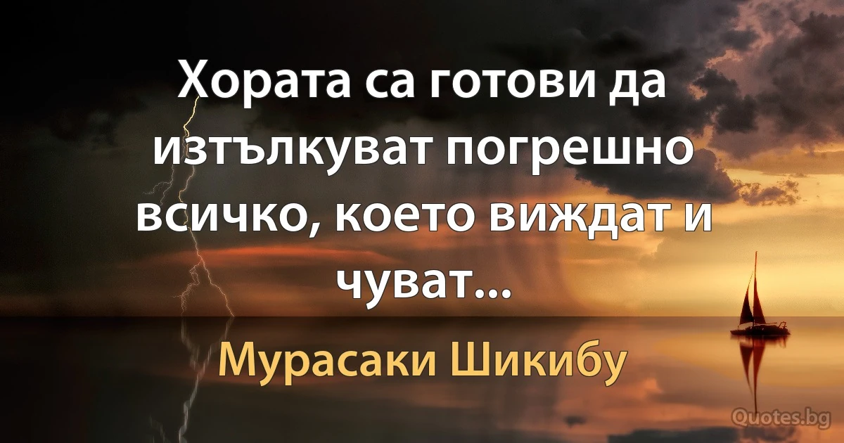 Хората са готови да изтълкуват погрешно всичко, което виждат и чуват... (Мурасаки Шикибу)