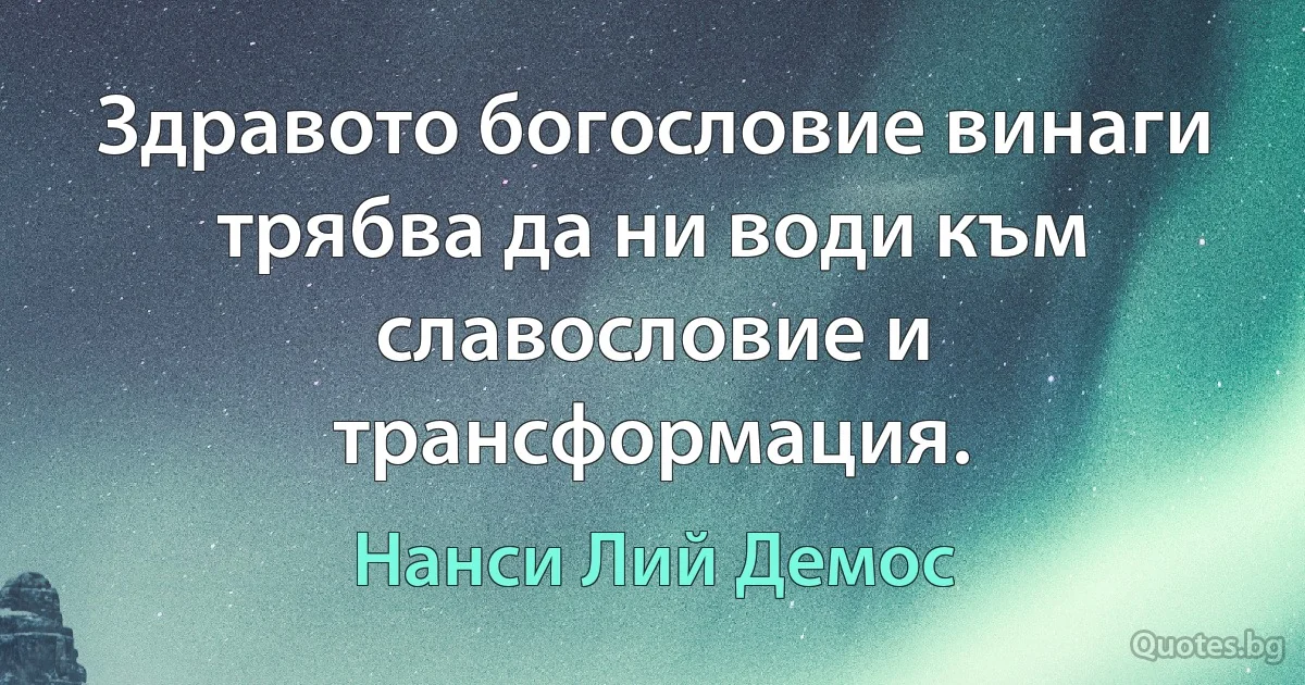 Здравото богословие винаги трябва да ни води към славословие и трансформация. (Нанси Лий Демос)