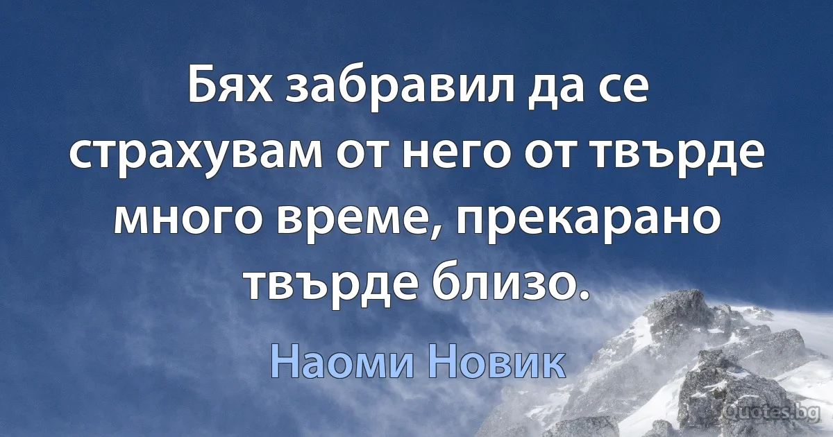 Бях забравил да се страхувам от него от твърде много време, прекарано твърде близо. (Наоми Новик)