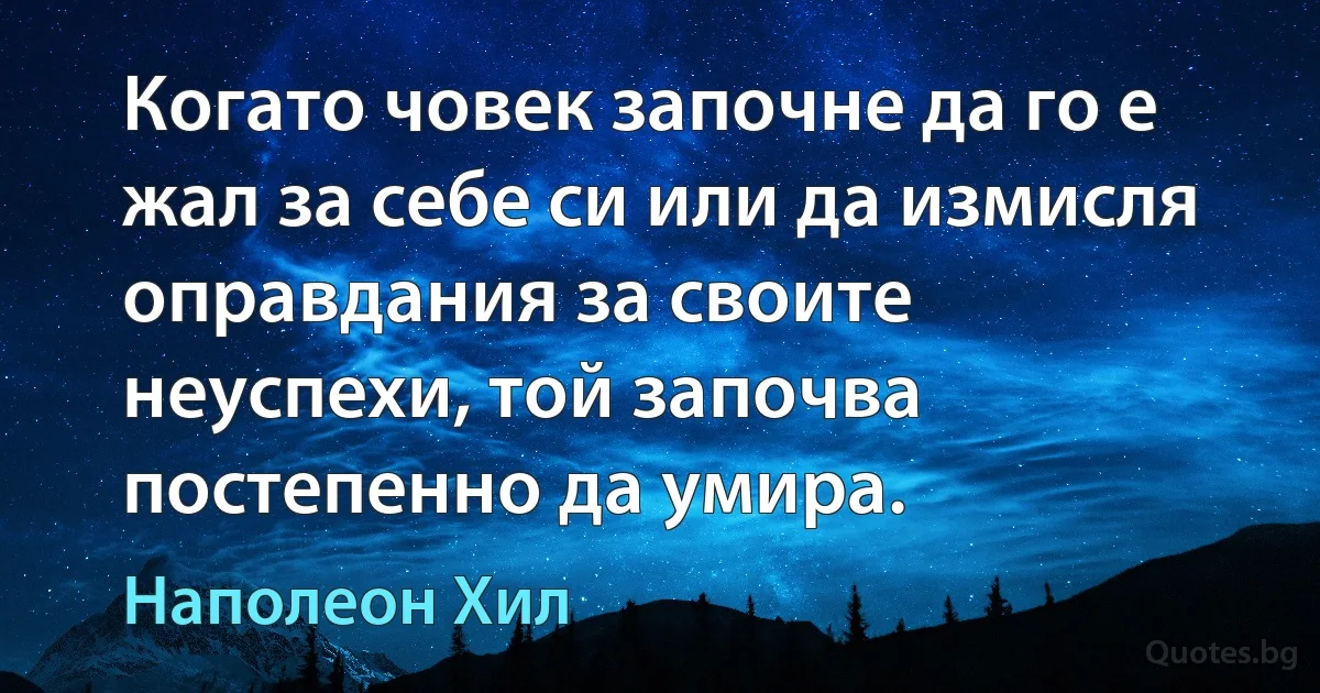 Когато човек започне да го е жал за себе си или да измисля оправдания за своите неуспехи, той започва постепенно да умира. (Наполеон Хил)