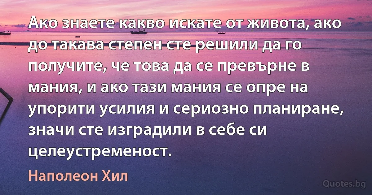 Ако знаете какво искате от живота, ако до такава степен сте решили да го получите, че това да се превърне в мания, и ако тази мания се опре на упорити усилия и сериозно планиране, значи сте изградили в себе си целеустременост. (Наполеон Хил)