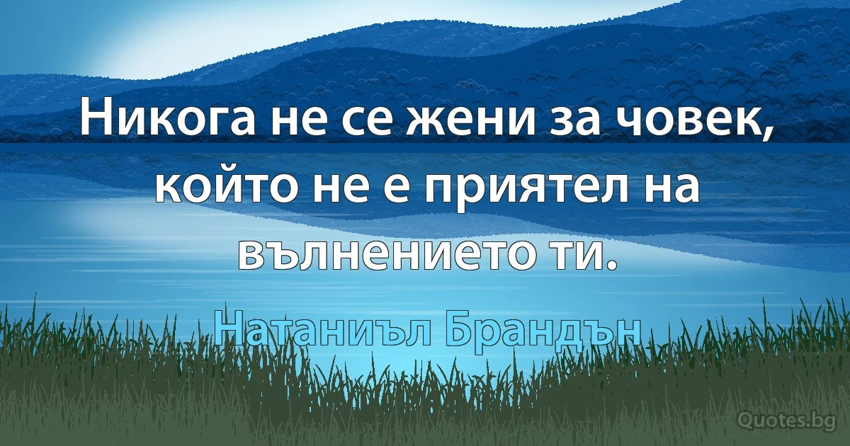 Никога не се жени за човек, който не е приятел на вълнението ти. (Натаниъл Брандън)