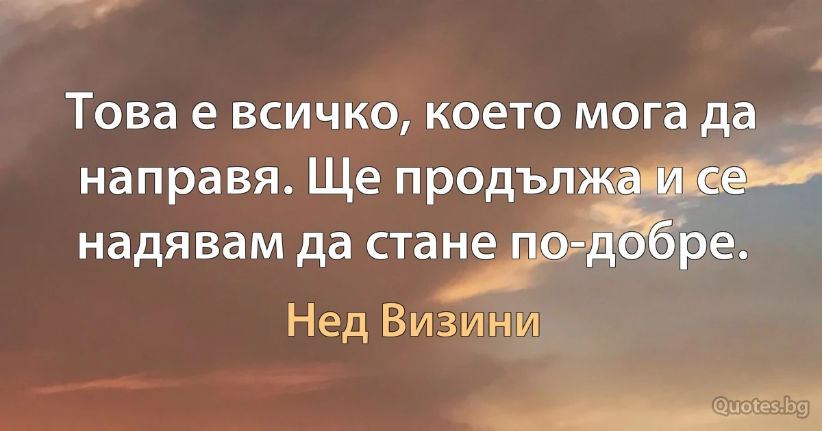 Това е всичко, което мога да направя. Ще продължа и се надявам да стане по-добре. (Нед Визини)