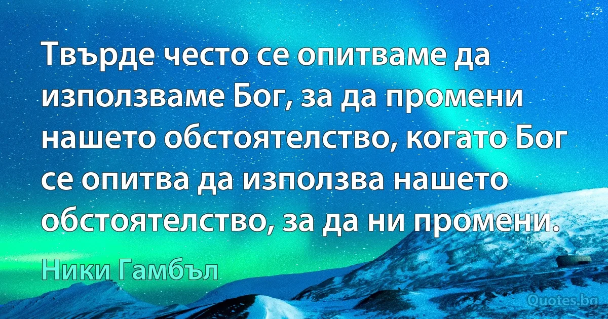 Твърде често се опитваме да използваме Бог, за да промени нашето обстоятелство, когато Бог се опитва да използва нашето обстоятелство, за да ни промени. (Ники Гамбъл)