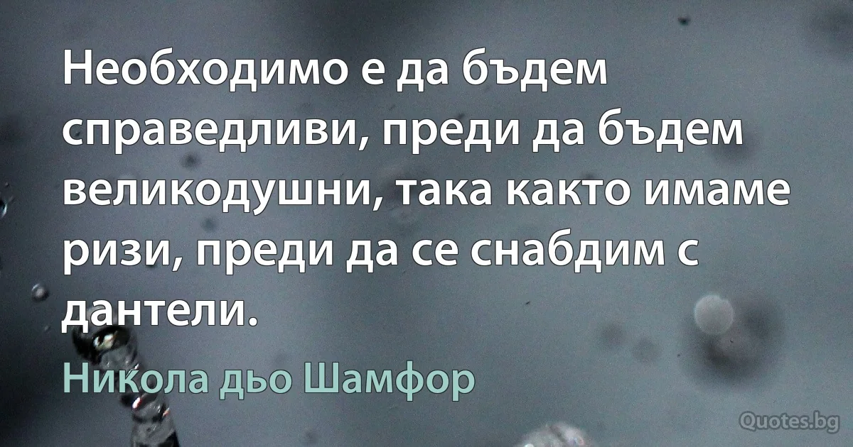 Необходимо е да бъдем справедливи, преди да бъдем великодушни, така както имаме ризи, преди да се снабдим с дантели. (Никола дьо Шамфор)