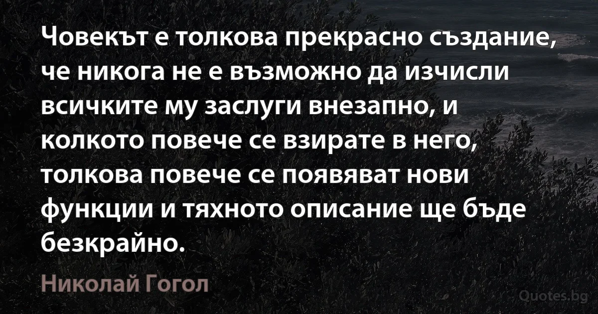 Човекът е толкова прекрасно създание, че никога не е възможно да изчисли всичките му заслуги внезапно, и колкото повече се взирате в него, толкова повече се появяват нови функции и тяхното описание ще бъде безкрайно. (Николай Гогол)