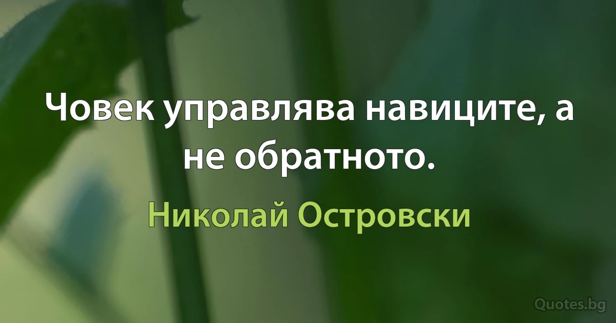 Човек управлява навиците, а не обратното. (Николай Островски)