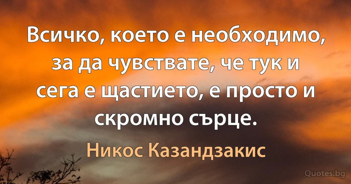 Всичко, което е необходимо, за да чувствате, че тук и сега е щастието, е просто и скромно сърце. (Никос Казандзакис)