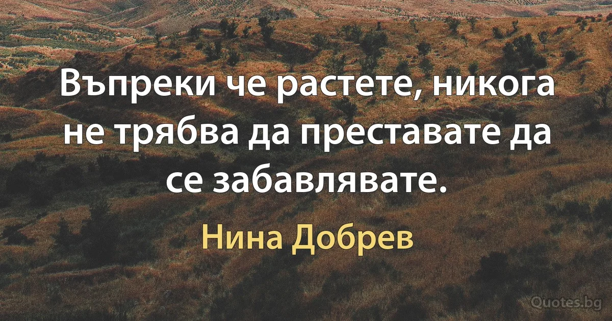 Въпреки че растете, никога не трябва да преставате да се забавлявате. (Нина Добрев)