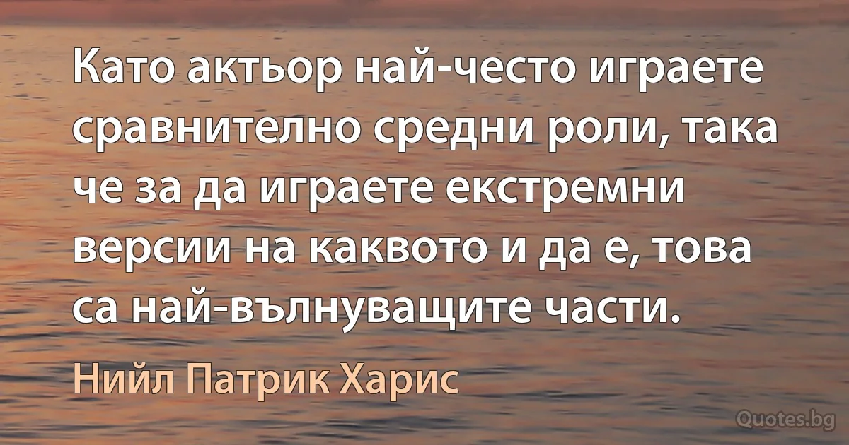 Като актьор най-често играете сравнително средни роли, така че за да играете екстремни версии на каквото и да е, това са най-вълнуващите части. (Нийл Патрик Харис)