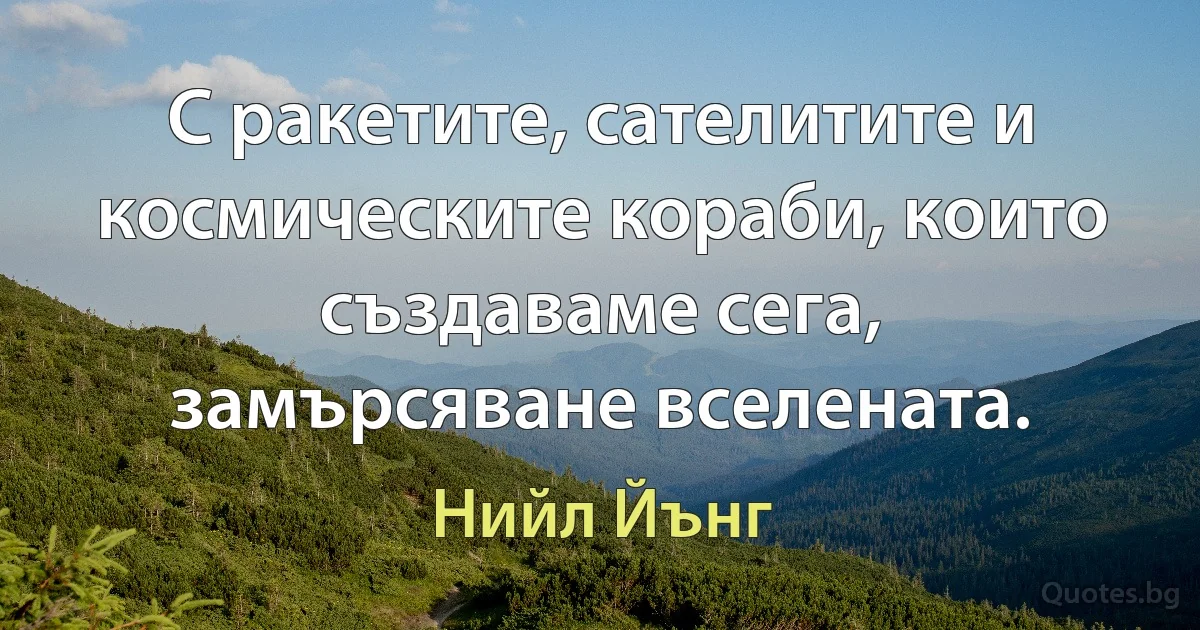 С ракетите, сателитите и космическите кораби, които създаваме сега, замърсяване вселената. (Нийл Йънг)