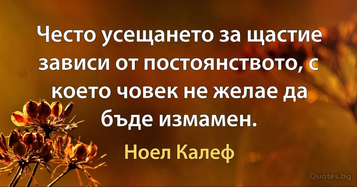 Често усещането за щастие зависи от постоянството, с което човек не желае да бъде измамен. (Ноел Калеф)