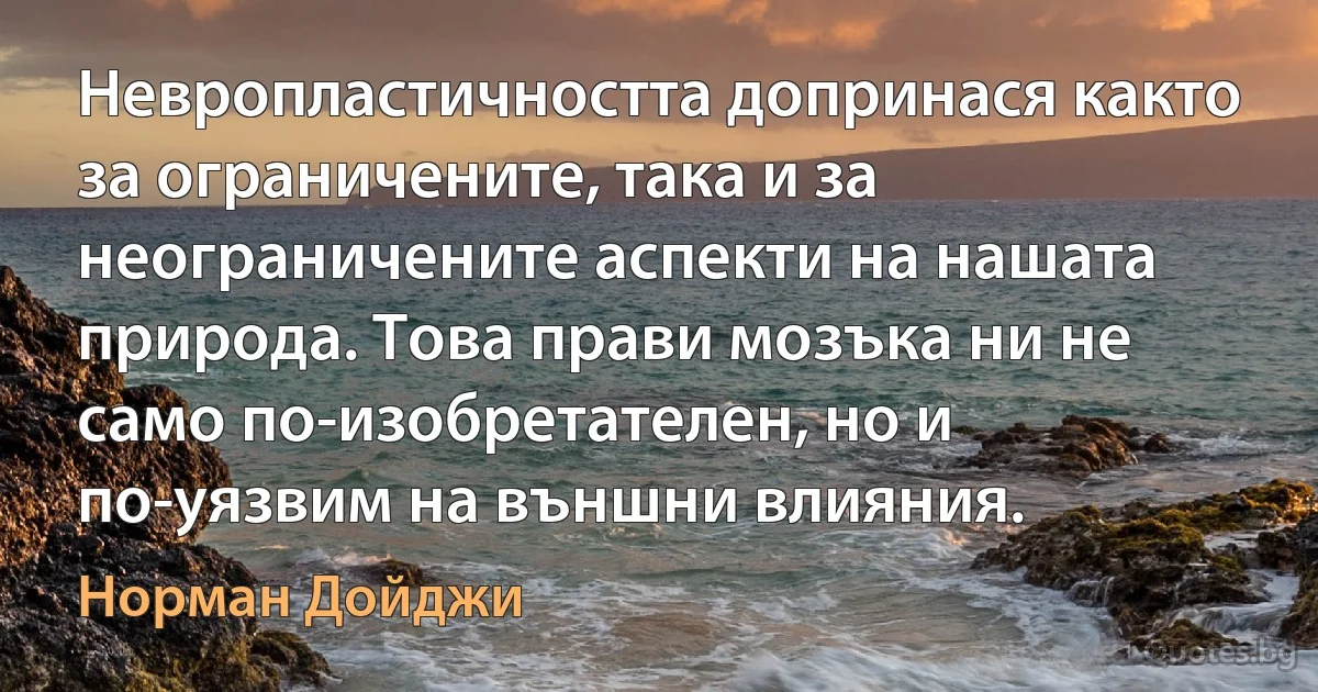 Невропластичността допринася както за ограничените, така и за неограничените аспекти на нашата природа. Това прави мозъка ни не само по-изобретателен, но и по-уязвим на външни влияния. (Норман Дойджи)