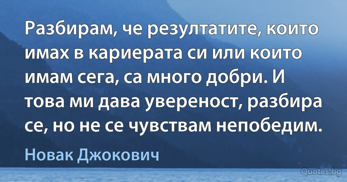 Разбирам, че резултатите, които имах в кариерата си или които имам сега, са много добри. И това ми дава увереност, разбира се, но не се чувствам непобедим. (Новак Джокович)