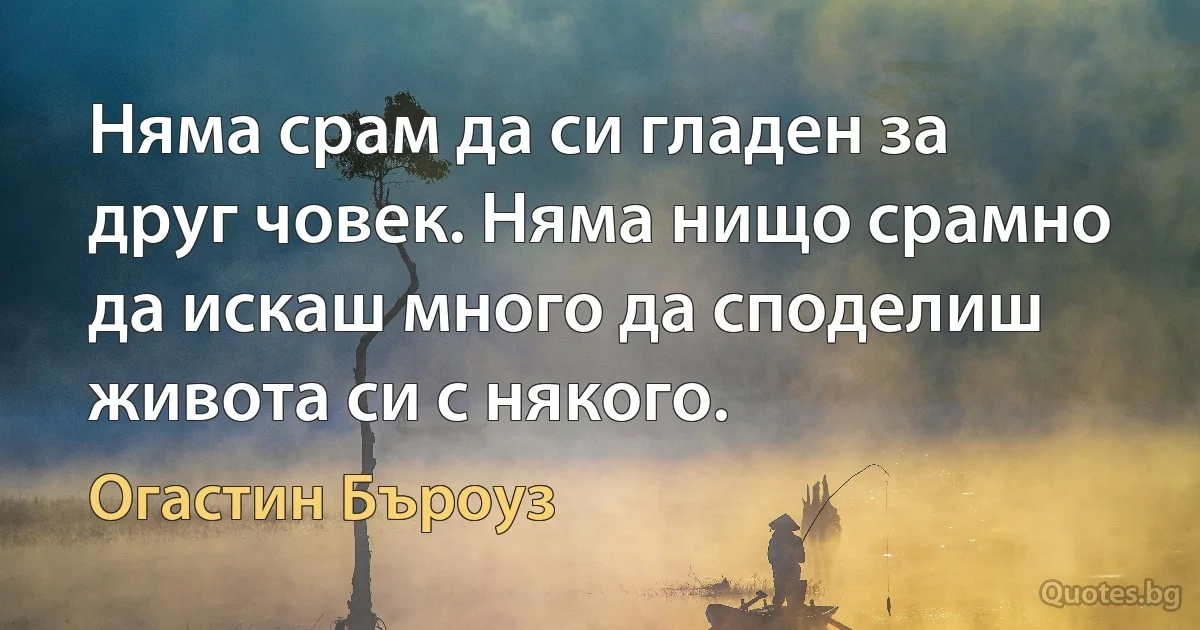 Няма срам да си гладен за друг човек. Няма нищо срамно да искаш много да споделиш живота си с някого. (Огастин Бъроуз)