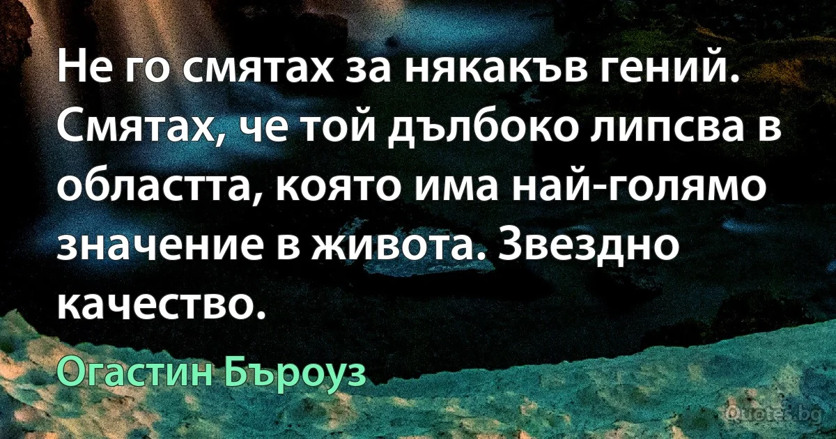 Не го смятах за някакъв гений. Смятах, че той дълбоко липсва в областта, която има най-голямо значение в живота. Звездно качество. (Огастин Бъроуз)