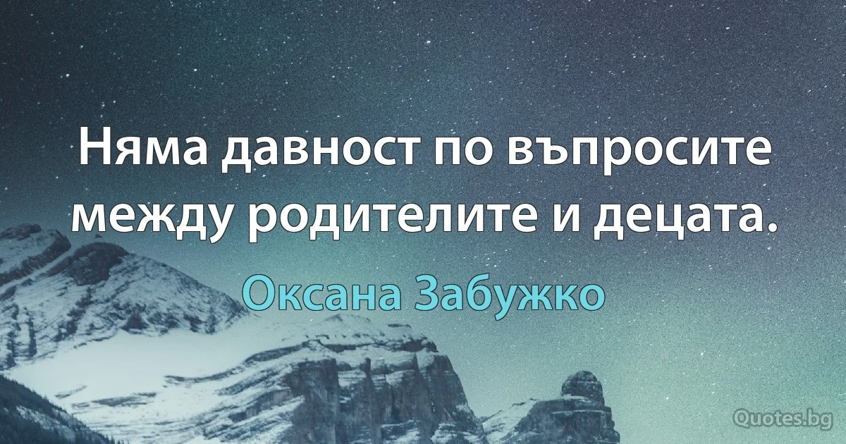 Няма давност по въпросите между родителите и децата. (Оксана Забужко)