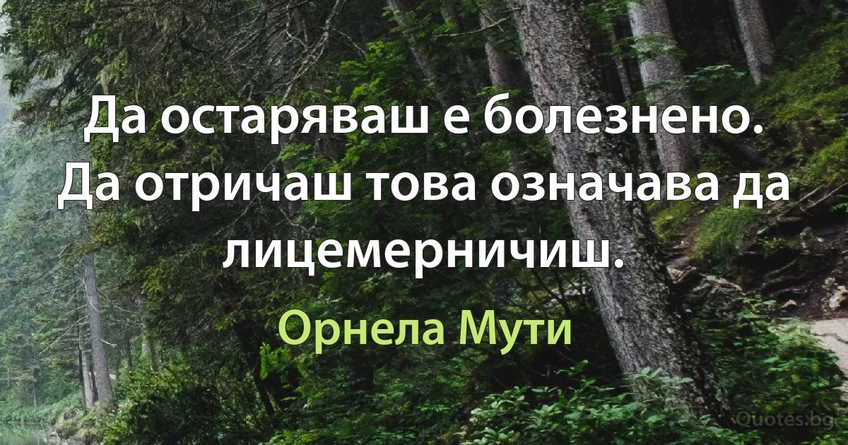 Да остаряваш е болезнено. Да отричаш това означава да лицемерничиш. (Орнела Мути)