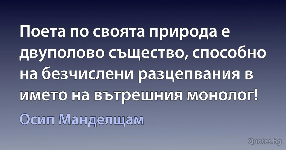 Поета по своята природа е двуполово същество, способно на безчислени разцепвания в името на вътрешния монолог! (Осип Манделщам)