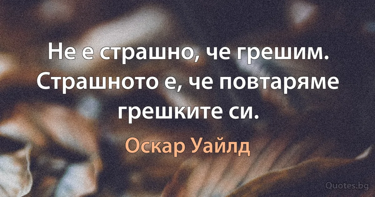 Не е страшно, че грешим. Страшното е, че повтаряме грешките си. (Оскар Уайлд)