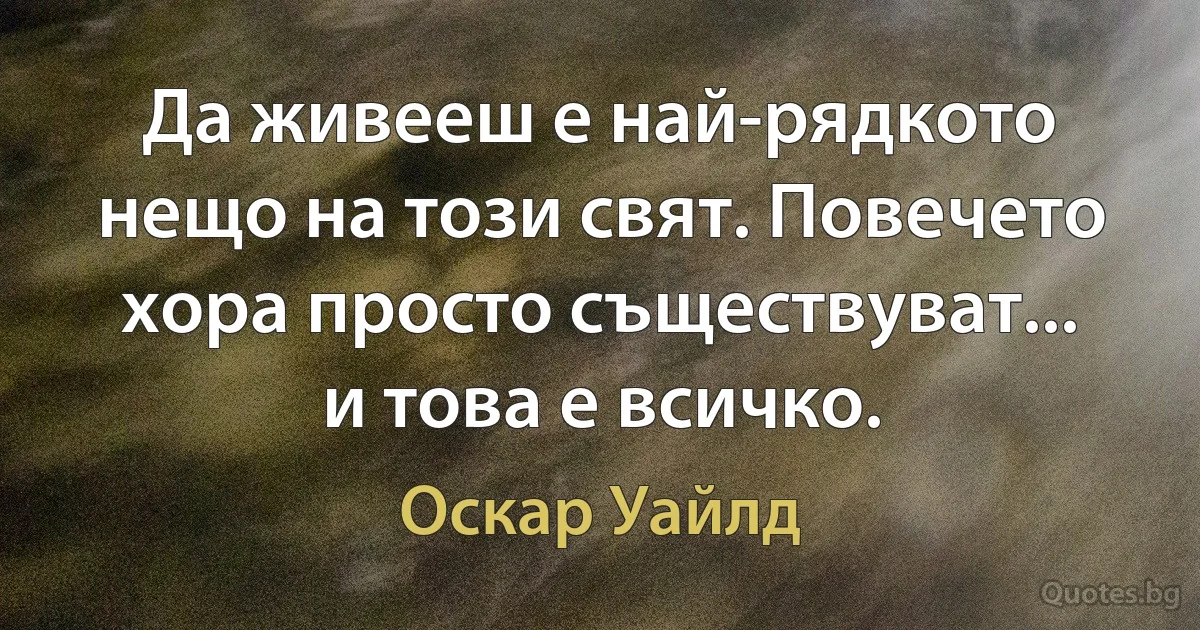 Да живееш е най-рядкото нещо на този свят. Повечето хора просто съществуват... и това е всичко. (Оскар Уайлд)