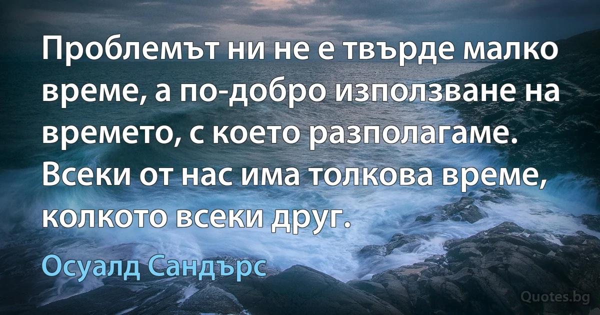 Проблемът ни не е твърде малко време, а по-добро използване на времето, с което разполагаме. Всеки от нас има толкова време, колкото всеки друг. (Осуалд Сандърс)