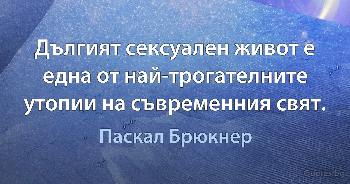 Дългият сексуален живот е една от най-трогателните утопии на съвременния свят. (Паскал Брюкнер)