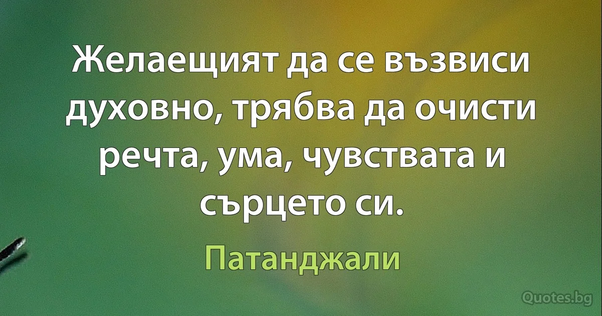 Желаещият да се възвиси духовно, трябва да очисти речта, ума, чувствата и сърцето си. (Патанджали)