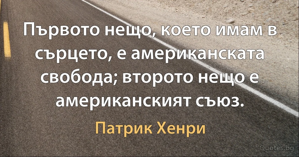 Първото нещо, което имам в сърцето, е американската свобода; второто нещо е американският съюз. (Патрик Хенри)