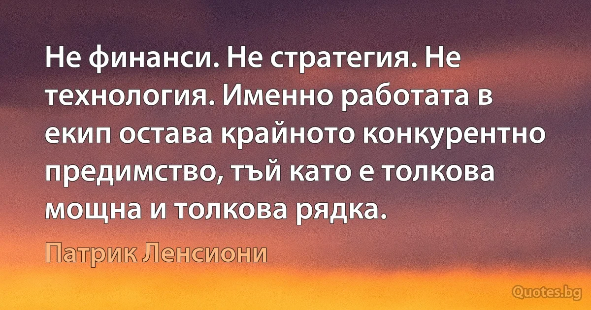 Не финанси. Не стратегия. Не технология. Именно работата в екип остава крайното конкурентно предимство, тъй като е толкова мощна и толкова рядка. (Патрик Ленсиони)