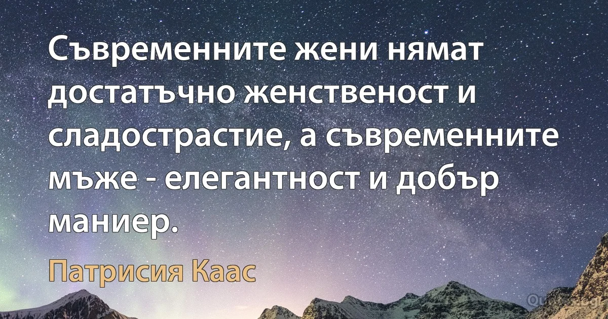 Съвременните жени нямат достатъчно женственост и сладострастие, а съвременните мъже - елегантност и добър маниер. (Патрисия Каас)