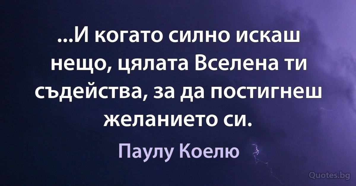 ...И когато силно искаш нещо, цялата Вселена ти съдейства, за да постигнеш желанието си. (Паулу Коелю)