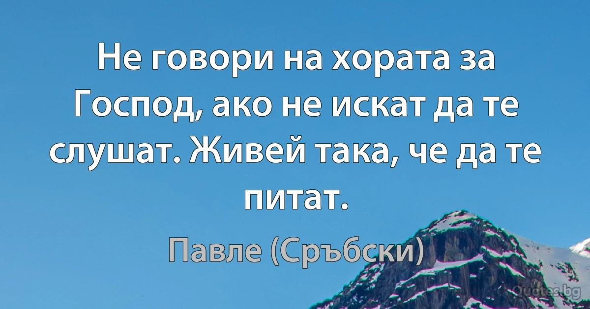 Не говори на хората за Господ, ако не искат да те слушат. Живей така, че да те питат. (Павле (Сръбски))