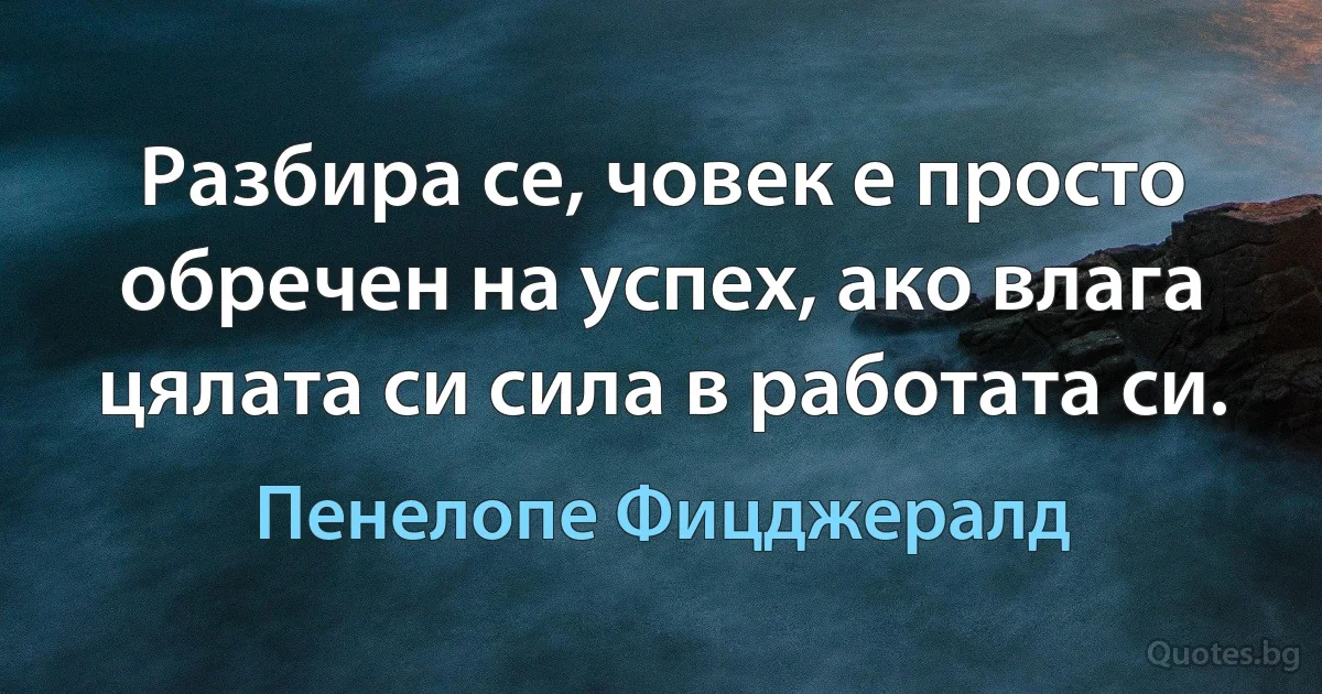 Разбира се, човек е просто обречен на успех, ако влага цялата си сила в работата си. (Пенелопе Фицджералд)