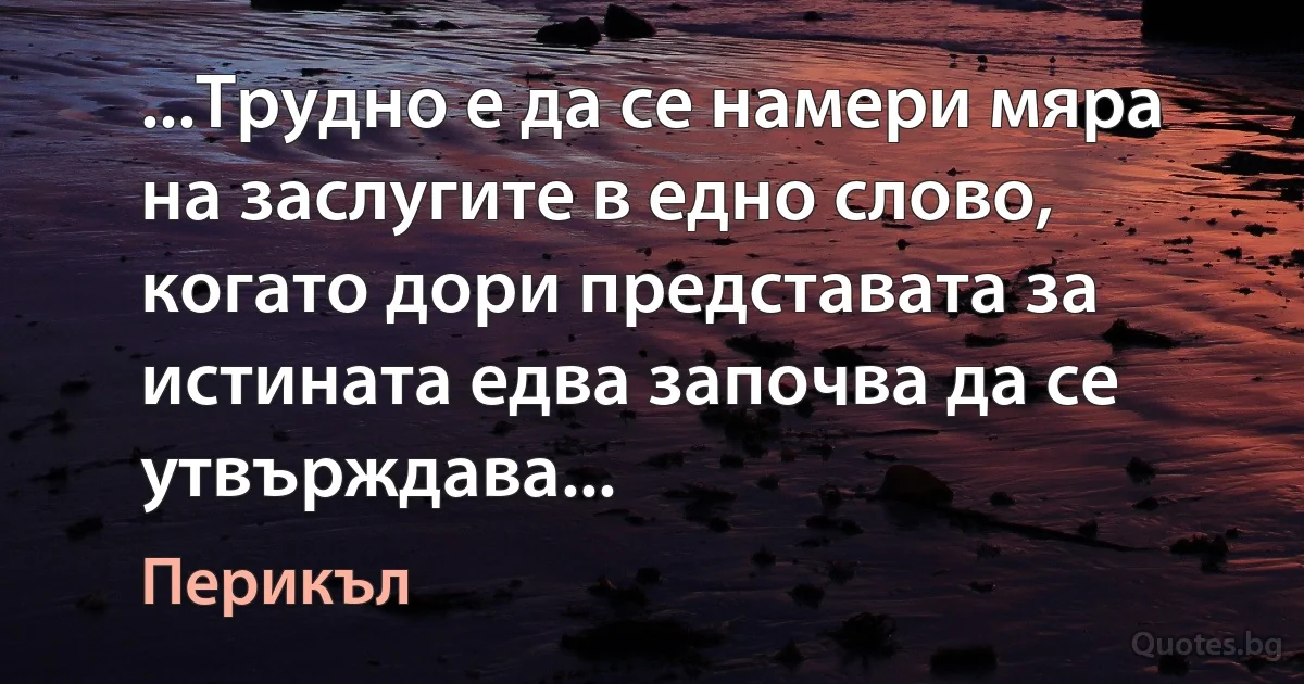 ...Трудно е да се намери мяра на заслугите в едно слово, когато дори представата за истината едва започва да се утвърждава... (Перикъл)