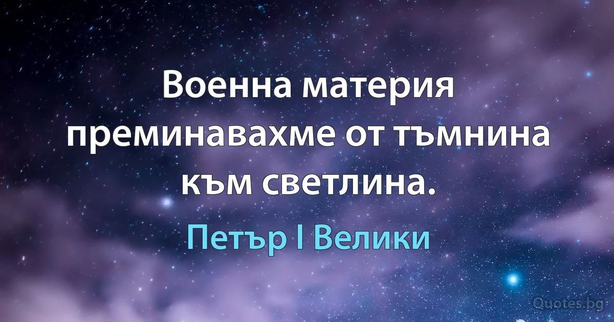 Военна материя преминавахме от тъмнина към светлина. (Петър I Велики)