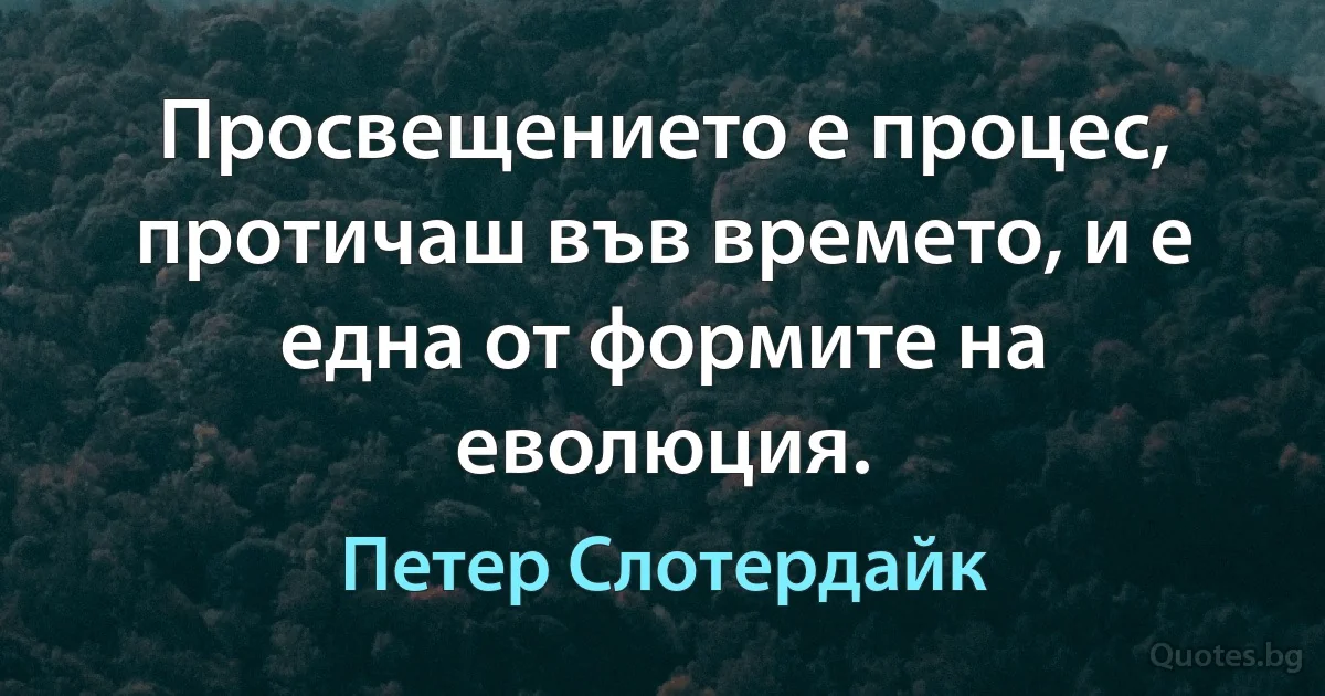 Просвещението е процес, протичаш във времето, и е една от формите на еволюция. (Петер Слотердайк)