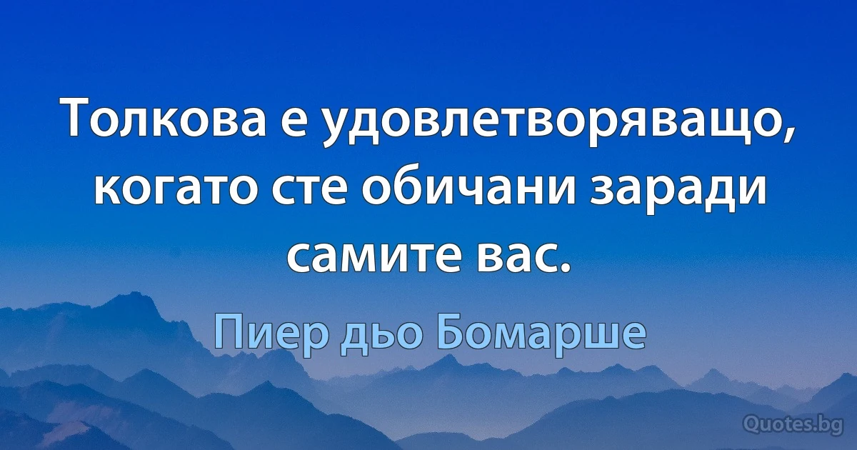 Толкова е удовлетворяващо, когато сте обичани заради самите вас. (Пиер дьо Бомарше)