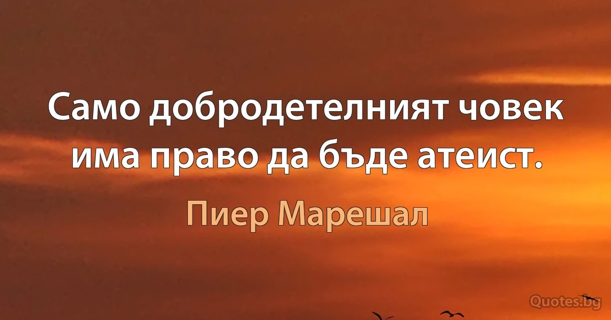 Само добродетелният човек има право да бъде атеист. (Пиер Марешал)