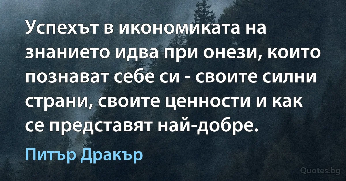 Успехът в икономиката на знанието идва при онези, които познават себе си - своите силни страни, своите ценности и как се представят най-добре. (Питър Дракър)