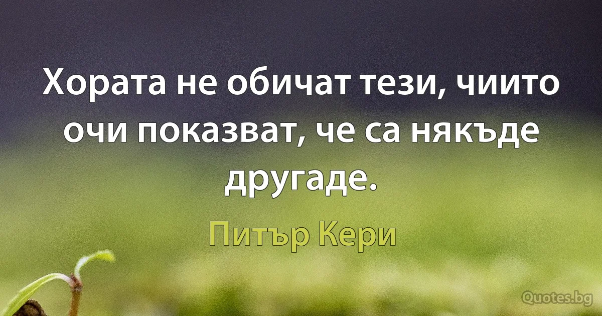 Хората не обичат тези, чиито очи показват, че са някъде другаде. (Питър Кери)