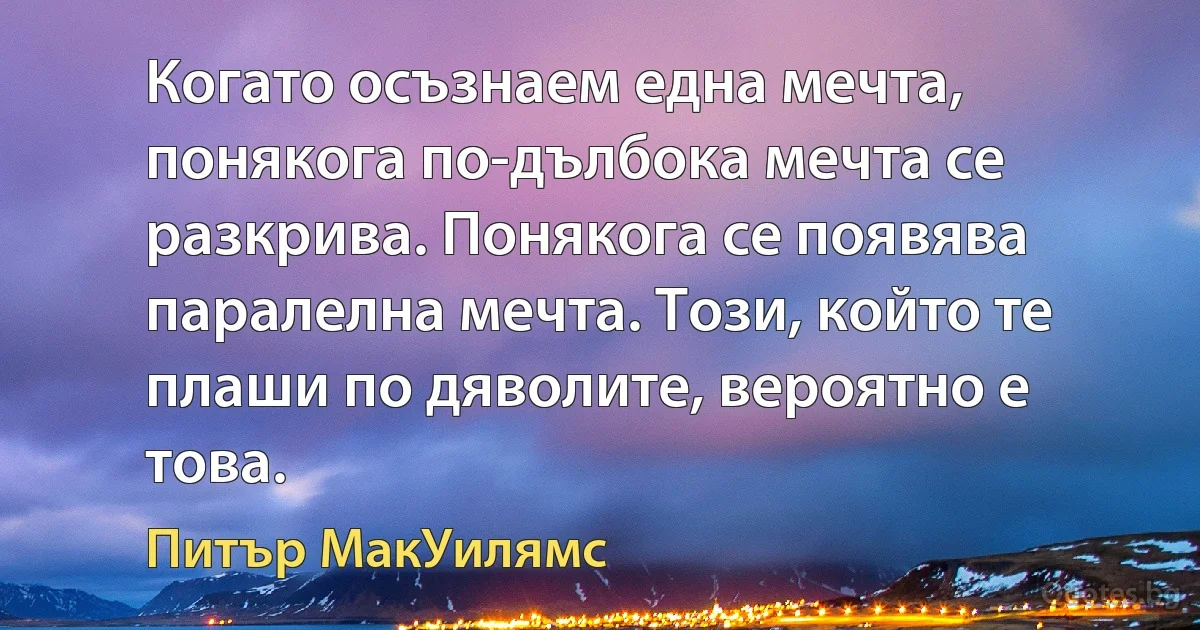 Когато осъзнаем една мечта, понякога по-дълбока мечта се разкрива. Понякога се появява паралелна мечта. Този, който те плаши по дяволите, вероятно е това. (Питър МакУилямс)