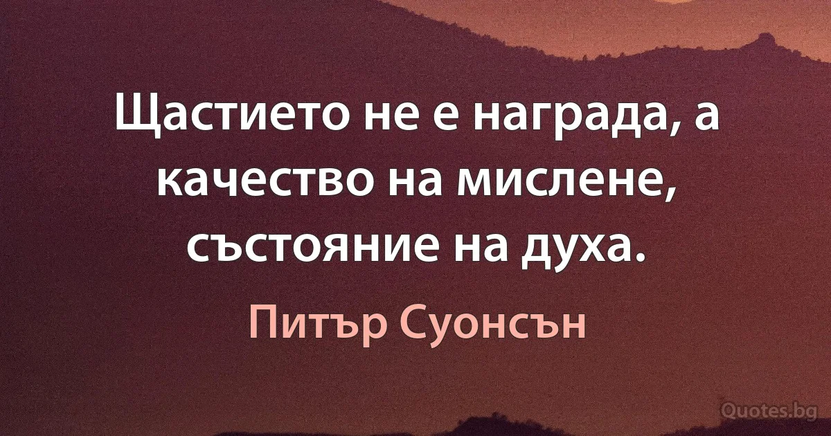 Щастието не е награда, а качество на мислене, състояние на духа. (Питър Суонсън)