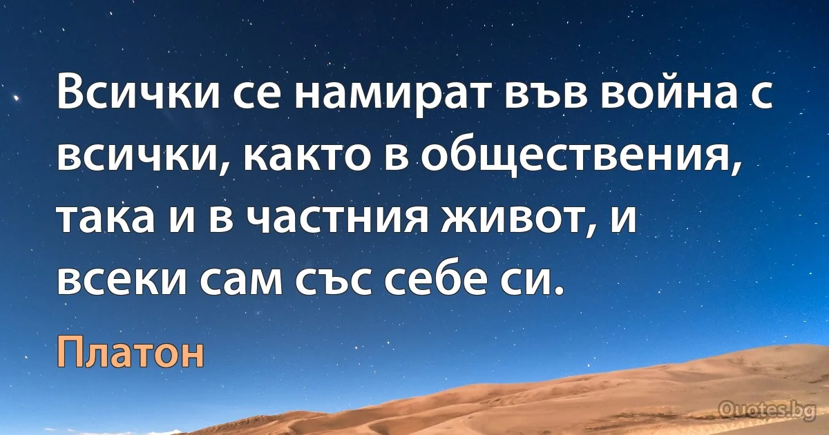 Всички се намират във война с всички, както в обществения, така и в частния живот, и всеки сам със себе си. (Платон)