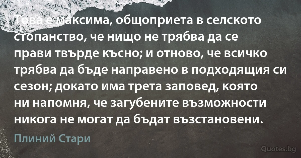 Това е максима, общоприета в селското стопанство, че нищо не трябва да се прави твърде късно; и отново, че всичко трябва да бъде направено в подходящия си сезон; докато има трета заповед, която ни напомня, че загубените възможности никога не могат да бъдат възстановени. (Плиний Стари)