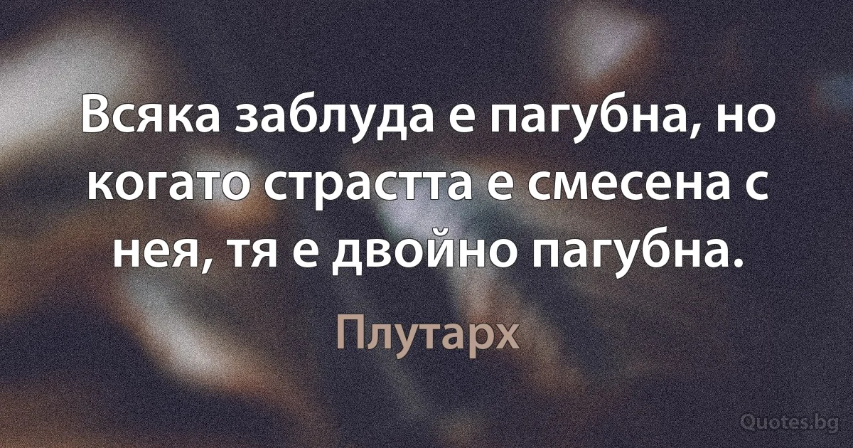 Всяка заблуда е пагубна, но когато страстта е смесена с нея, тя е двойно пагубна. (Плутарх)