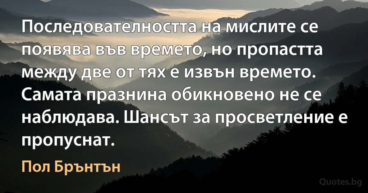 Последователността на мислите се появява във времето, но пропастта между две от тях е извън времето. Самата празнина обикновено не се наблюдава. Шансът за просветление е пропуснат. (Пол Брънтън)