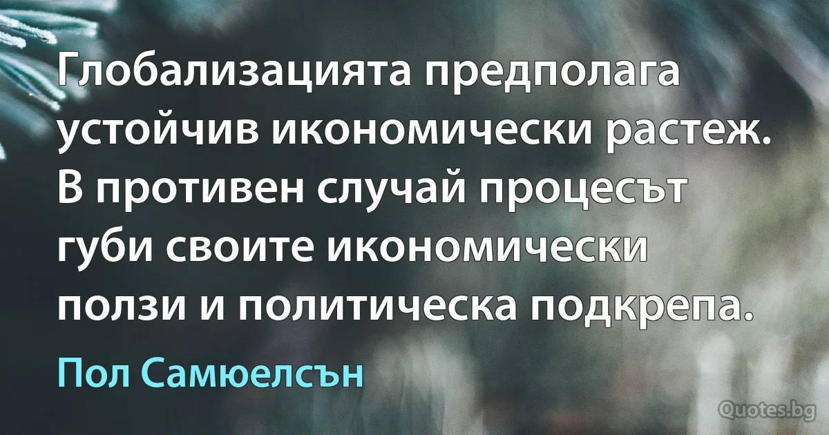 Глобализацията предполага устойчив икономически растеж. В противен случай процесът губи своите икономически ползи и политическа подкрепа. (Пол Самюелсън)