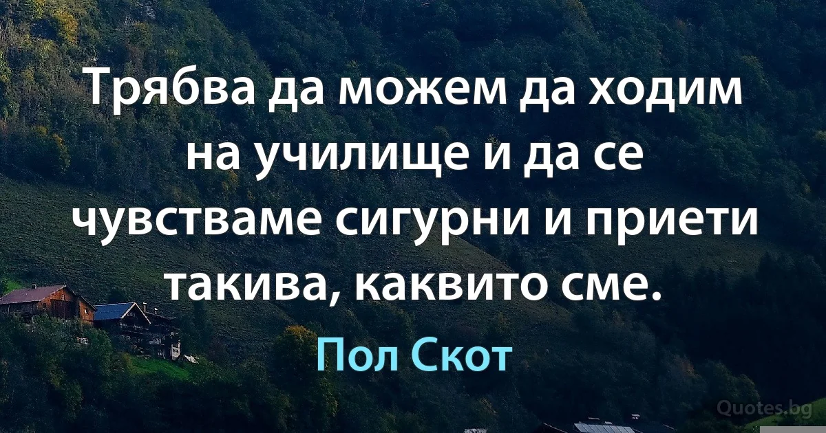 Трябва да можем да ходим на училище и да се чувстваме сигурни и приети такива, каквито сме. (Пол Скот)