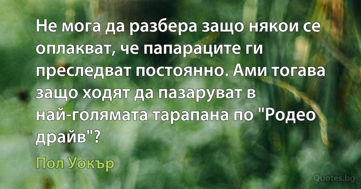 Не мога да разбера защо някои се оплакват, че папараците ги преследват постоянно. Ами тогава защо ходят да пазаруват в най-голямата тарапана по "Родео драйв"? (Пол Уокър)